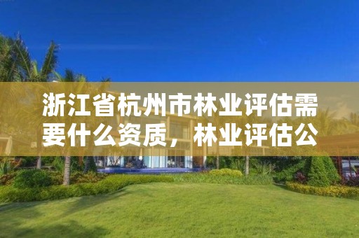 浙江省杭州市林业评估需要什么资质，林业评估公司资质有几类