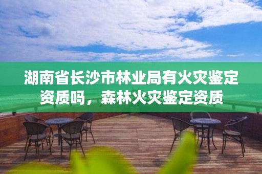 湖南省长沙市林业局有火灾鉴定资质吗,森林火灾鉴定资质