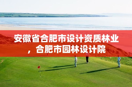 安徽省合肥市设计资质林业，合肥市园林设计院