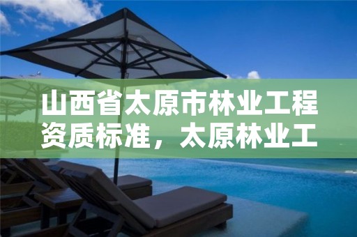 山西省太原市林业工程资质标准,太原林业工程师