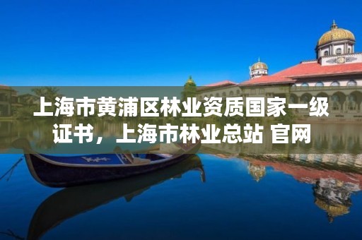 上海市黄浦区林业资质国家一级证书,上海市林业总站 官网