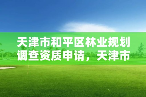 天津市和平区林业规划调查资质申请,天津市和平区林业规划调查资质申请公示
