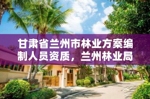 甘肃省兰州市林业方案编制人员资质,兰州林业局事业编工资多少