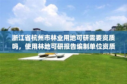 浙江省杭州市林业用地可研需要资质吗,使用林地可研报告编制单位资质要求