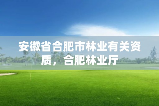 安徽省合肥市林业有关资质，合肥林业厅