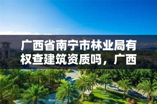 广西省南宁市林业局有权查建筑资质吗,广西林业局举报电话是多少