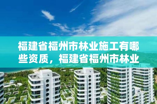 福建省福州市林业施工有哪些资质,福建省福州市林业施工有哪些资质证书