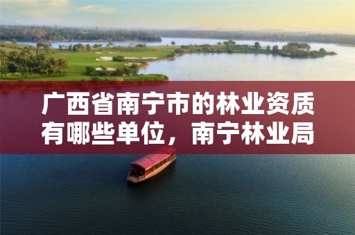 广西省南宁市的林业资质有哪些单位,南宁林业局地址