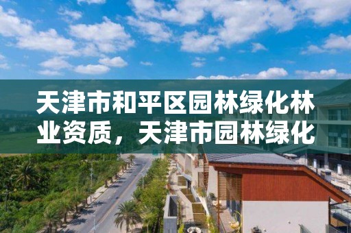 天津市和平区园林绿化林业资质,天津市园林绿化行业协会