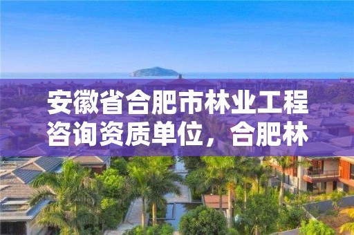 安徽省合肥市林业工程咨询资质单位，合肥林业部门