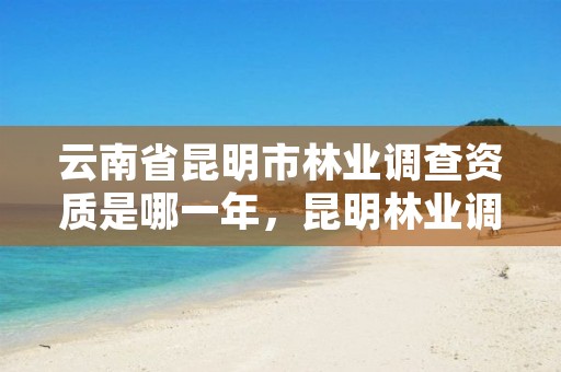 云南省昆明市林业调查资质是哪一年,昆明林业调查规划设计院