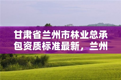甘肃省兰州市林业总承包资质标准最新,兰州市林业局下属单位