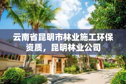 云南省昆明市林业施工环保资质，昆明林业公司