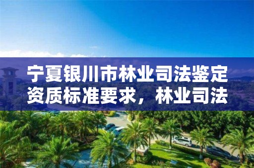 宁夏银川市林业司法鉴定资质标准要求,林业司法鉴定中心收费标准