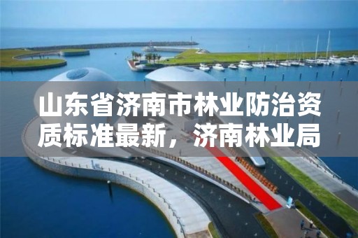 山东省济南市林业防治资质标准最新,济南林业局电话