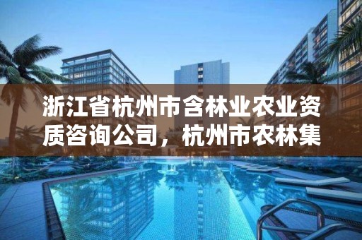 浙江省杭州市含林业农业资质咨询公司，杭州市农林集团