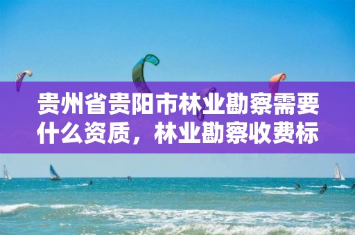 贵州省贵阳市林业勘察需要什么资质，林业勘察收费标准