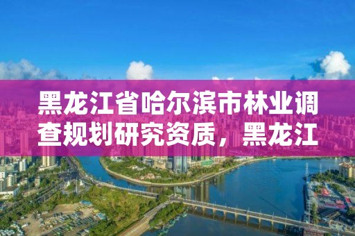 黑龙江省哈尔滨市林业调查规划研究资质,黑龙江林业调查规划设计院