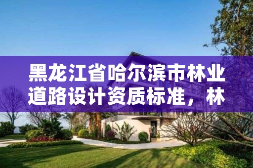 黑龙江省哈尔滨市林业道路设计资质标准,林区道路设计