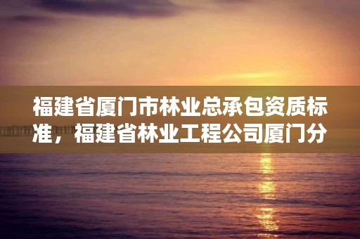 福建省厦门市林业总承包资质标准,福建省林业工程公司厦门分公司