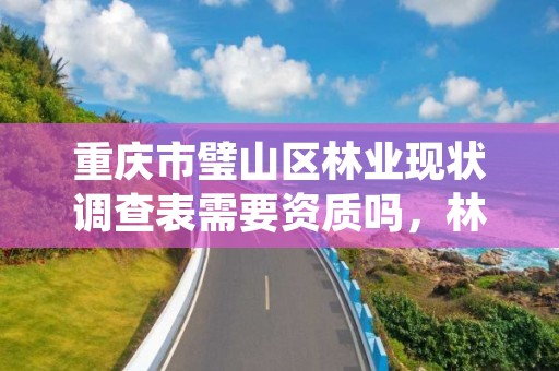 重庆市璧山区林业现状调查表需要资质吗，林业调查报告是什么