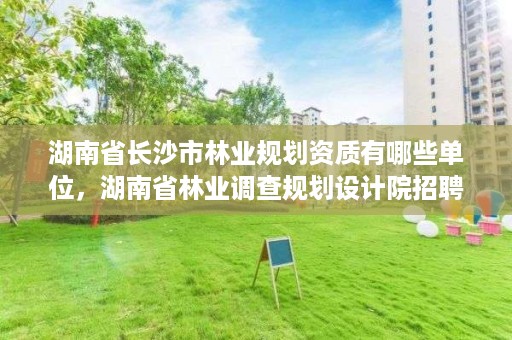 湖南省长沙市林业规划资质有哪些单位,湖南省林业调查规划设计院招聘
