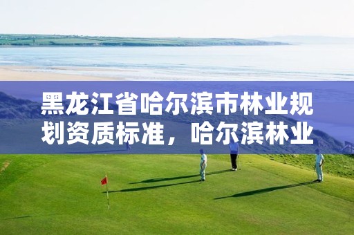 黑龙江省哈尔滨市林业规划资质标准,哈尔滨林业厅官网