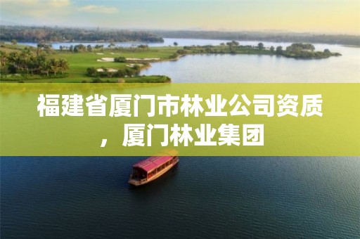 福建省厦门市林业公司资质,厦门林业集团