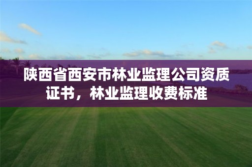 陕西省西安市林业监理公司资质证书，林业监理收费标准