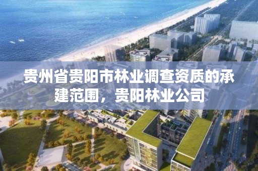 贵州省贵阳市林业调查资质的承建范围,贵阳林业公司