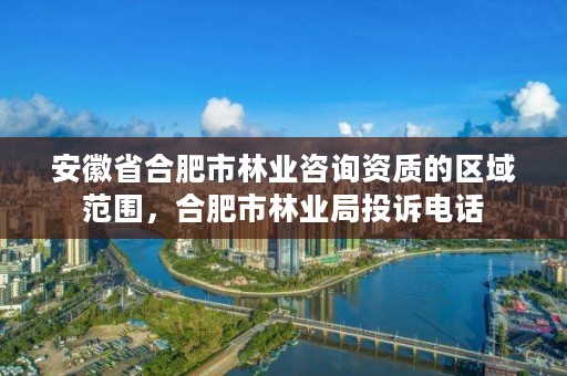 安徽省合肥市林业咨询资质的区域范围，合肥市林业局投诉电话