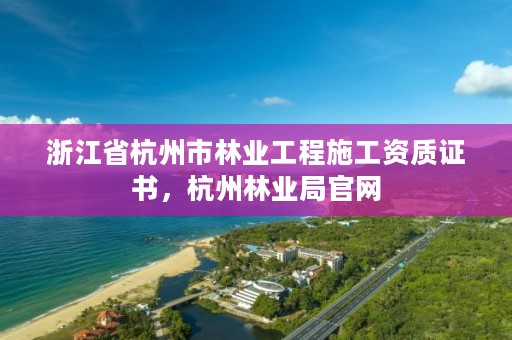 浙江省杭州市林业工程施工资质证书，杭州林业局官网
