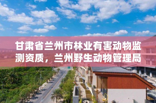 甘肃省兰州市林业有害动物监测资质,兰州野生动物管理局