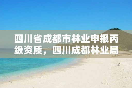 四川省成都市林业申报丙级资质,四川成都林业局