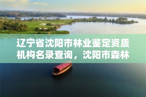 辽宁省沈阳市林业鉴定资质机构名录查询，沈阳市森林资源监测中心