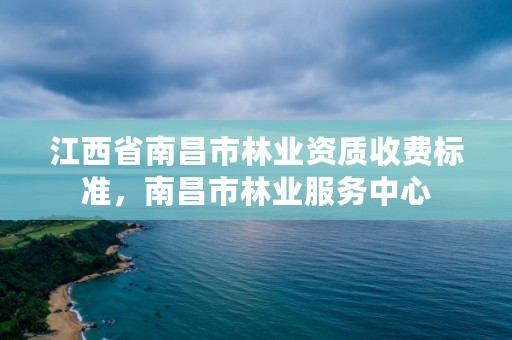 江西省南昌市林业资质收费标准,南昌市林业服务中心