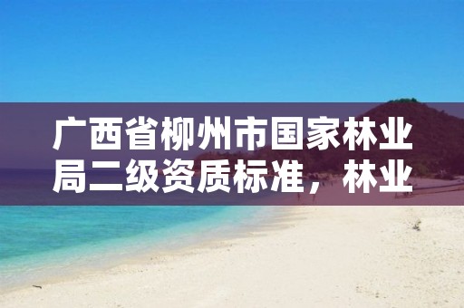 广西省柳州市国家林业局二级资质标准,林业甲级资质