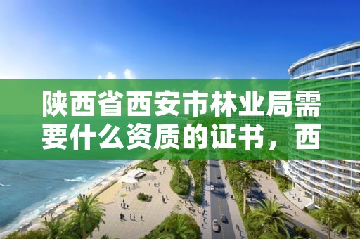 陕西省西安市林业局需要什么资质的证书，西安林业局工资