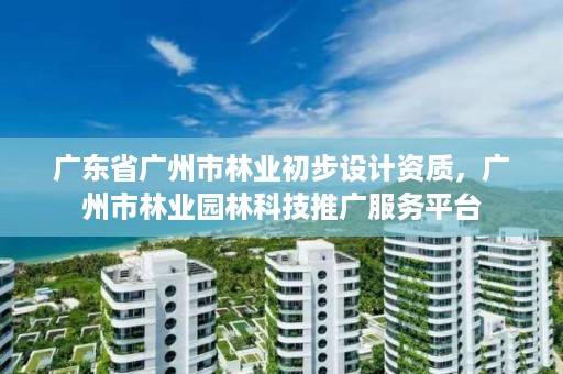广东省广州市林业初步设计资质,广州市林业园林科技推广服务平台