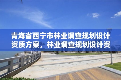 青海省西宁市林业调查规划设计资质方案，林业调查规划设计资质证书怎么办