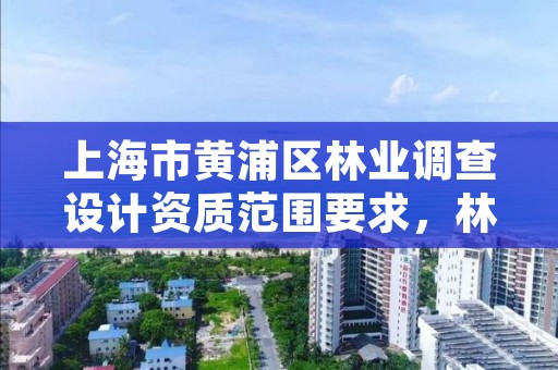 上海市黄浦区林业调查设计资质范围要求,林业调查规划设计单位资格认证管理规定