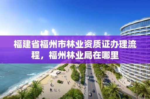 福建省福州市林业资质证办理流程,福州林业局在哪里