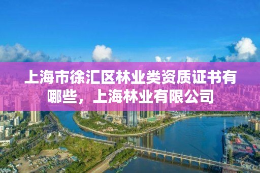 上海市徐汇区林业类资质证书有哪些,上海林业有限公司