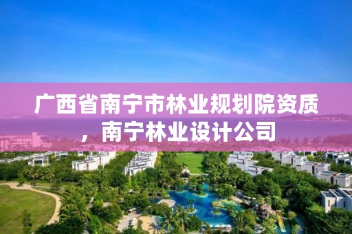 广西省南宁市林业规划院资质，南宁林业设计公司