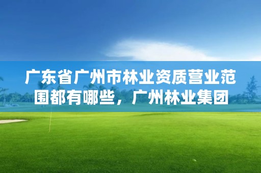 广东省广州市林业资质营业范围都有哪些,广州林业集团