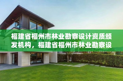 福建省福州市林业勘察设计资质颁发机构,福建省福州市林业勘察设计资质颁发机构电话