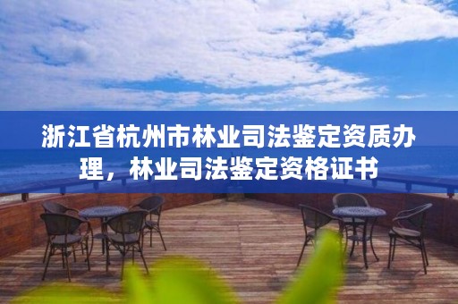 浙江省杭州市林业司法鉴定资质办理,林业司法鉴定资格证书