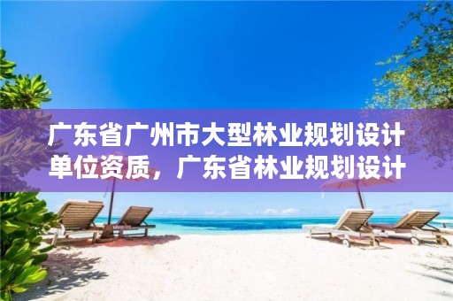 广东省广州市大型林业规划设计单位资质,广东省林业规划设计院