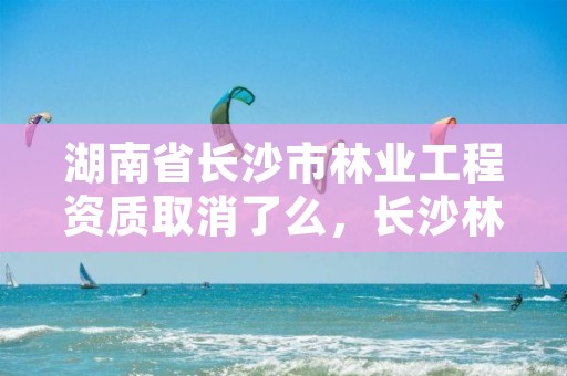 湖南省长沙市林业工程资质取消了么,长沙林业厅地址