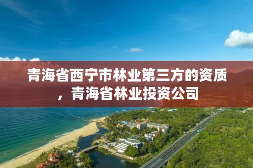 青海省西宁市林业第三方的资质，青海省林业投资公司